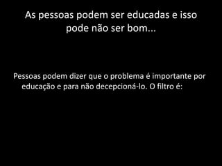 As pessoas podem ser educadas e isso
           pode não ser bom...



Pessoas podem dizer que o problema é importante por
  educação e para não decepcioná-lo. O filtro é:
 