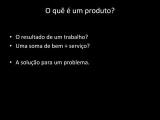 O quê é um produto?


• O resultado de um trabalho?
• Uma soma de bem + serviço?

• A solução para um problema.
 