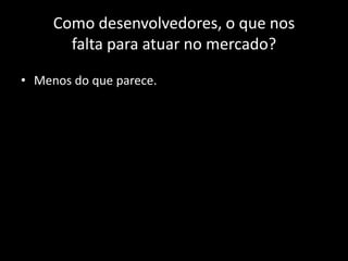 Como desenvolvedores, o que nos
       falta para atuar no mercado?

• Menos do que parece.
 