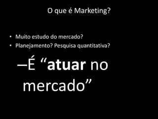 O que é Marketing?


• Muito estudo do mercado?
• Planejamento? Pesquisa quantitativa?


  –É “atuar no
   mercado”
 