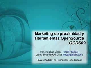 Marketing de proximidad y
Herramientas OpenSource
                            GCDS09

   Roberto Díaz Ortega (info@rdiaz.es)
Gema Socorro Rodríguez (info@gemasr.com)

Universidad de Las Palmas de Gran Canaria
 