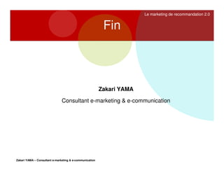 Le marketing de recommandation 2.0

Fin

Zakari YAMA
Consultant e-marketing & e-communication

Zakari YAMA – Consultant e-marketing & e-communication

 