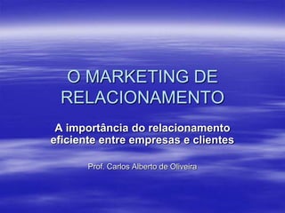 O MARKETING DE
RELACIONAMENTO
A importância do relacionamento
eficiente entre empresas e clientes
Prof. Carlos Alberto de Oliveira
 