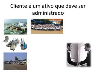 Cliente é um ativo que deve ser
          administrado
 