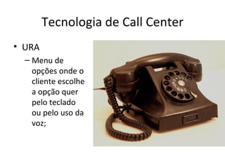Tecnologia de Call Center
• URA
  – Menu de
    opções onde o
    cliente escolhe
    a opção quer
    pelo teclado
    ou pelo uso da
    voz;
 