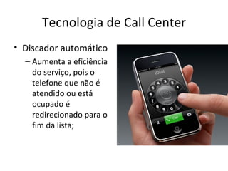 Tecnologia de Call Center
• Discador automático
  – Aumenta a eficiência
    do serviço, pois o
    telefone que não é
    atendido ou está
    ocupado é
    redirecionado para o
    fim da lista;
 