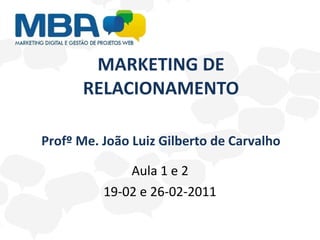 MARKETING DE RELACIONAMENTO Aula 1 e 2 19-02 e 26-02-2011 Profº Me. João Luiz Gilberto de Carvalho 