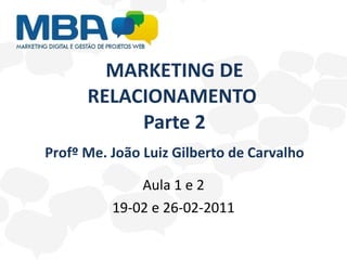 MARKETING DE RELACIONAMENTO  Parte 2 Aula 1 e 2 19-02 e 26-02-2011 Profº Me. João Luiz Gilberto de Carvalho 