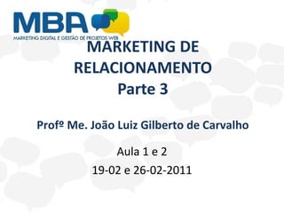 MARKETING DE RELACIONAMENTO Parte 3 Aula 1 e 2 19-02 e 26-02-2011 Profº Me. João Luiz Gilberto de Carvalho 