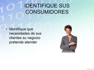IDENTIFIQUE SUS
           CONSUMIDORES


• Identifique que
  necesidades de sus
  clientes su negocio
  pretende atender
 