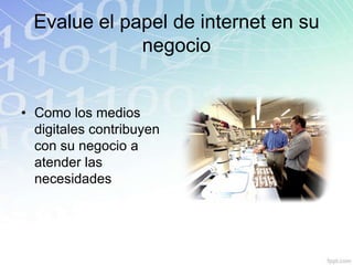 Evalue el papel de internet en su
              negocio


• Como los medios
  digitales contribuyen
  con su negocio a
  atender las
  necesidades
 