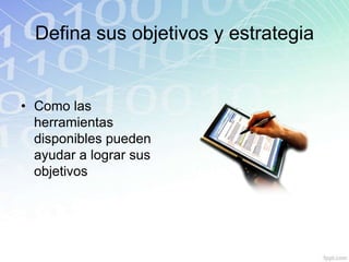 Defina sus objetivos y estrategia


• Como las
  herramientas
  disponibles pueden
  ayudar a lograr sus
  objetivos
 