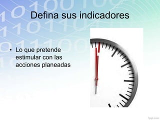 Defina sus indicadores


• Lo que pretende
  estimular con las
  acciones planeadas
 