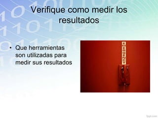 Verifique como medir los
               resultados


• Que herramientas
  son utilizadas para
  medir sus resultados
 