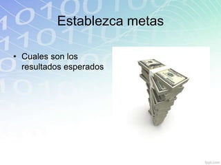 Establezca metas

• Cuales son los
  resultados esperados
 