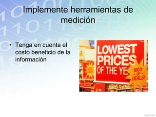 Implemente herramientas de
             medición

• Tenga en cuenta el
  costo beneficio de la
  información
 
