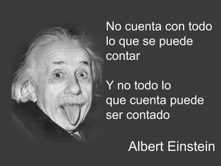 No cuenta con todo
lo que se puede
contar

Y no todo lo
que cuenta puede
ser contado

   Albert Einstein
 