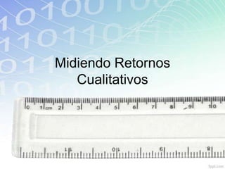 Midiendo Retornos
   Cualitativos
 