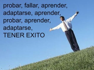 probar, fallar, aprender,
adaptarse, aprender,
probar, aprender,
adaptarse,
TENER EXITO
 