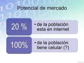 Potencial de mercado


20 %   • de la población
         esta en internet


100%   • de la población
         tiene celular (?)
 
