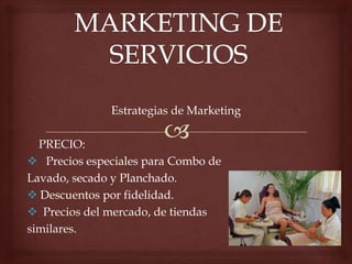 Estrategias de Marketing
PRECIO:
 Precios especiales para Combo de
Lavado, secado y Planchado.
 Descuentos por fidelidad.
 Precios del mercado, de tiendas
similares.
 