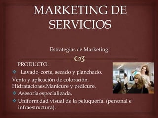 Estrategias de Marketing
PRODUCTO:
 Lavado, corte, secado y planchado.
Venta y aplicación de coloración.
Hidrataciones.Manicure y pedicure.
 Asesoría especializada.
 Uniformidad visual de la peluquería. (personal e
infraestructura).
 