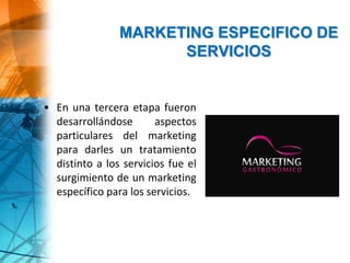 MARKETING ESPECIFICO DE
SERVICIOS
• En una tercera etapa fueron
desarrollándose aspectos
particulares del marketing
para darles un tratamiento
distinto a los servicios fue el
surgimiento de un marketing
específico para los servicios.
 