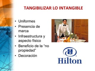 TANGIBILIZAR LO INTANGIBLE
• Uniformes
• Presencia de
marca
• Infraestructura y
aspecto físico
• Beneficio de la “no
propiedad”
• Decoración
 
