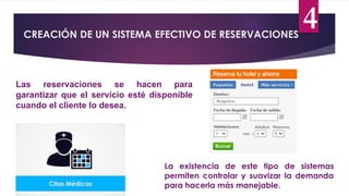 CREACIÓN DE UN SISTEMA EFECTIVO DE RESERVACIONES
4
Las reservaciones se hacen para
garantizar que el servicio esté disponible
cuando el cliente lo desea.
La existencia de este tipo de sistemas
permiten controlar y suavizar la demanda
para hacerla más manejable.
 