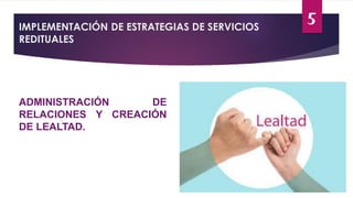 IMPLEMENTACIÓN DE ESTRATEGIAS DE SERVICIOS
REDITUALES
ADMINISTRACIÓN DE
RELACIONES Y CREACIÓN
DE LEALTAD.
5
 
