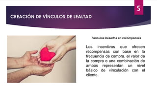 5
CREACIÓN DE VÍNCULOS DE LEALTAD
Vínculos basados en recompensas
Los incentivos que ofrecen
recompensas con base en la
frecuencia de compra, el valor de
la compra o una combinación de
ambos representan un nivel
básico de vinculación con el
cliente.
 
