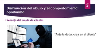 5
Disminución del abuso y el comportamiento
oportunista
 Manejo del fraude de clientes
“Ante la duda, crea en el cliente”
 