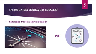 5
EN BUSCA DEL LIDERAZGO HUMANO
• Liderazgo frente a administración
vs
 