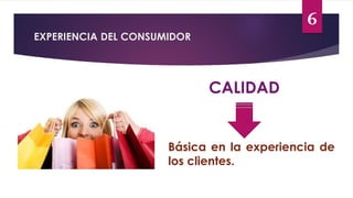 6
EXPERIENCIA DEL CONSUMIDOR
CALIDAD
Básica en la experiencia de
los clientes.
 