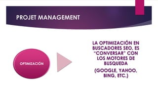 OPTIMIZACIÓN
LA OPTIMIZACIÓN EN
BUSCADORES SEO, ES
“CONVERSAR” CON
LOS MOTORES DE
BUSQUEDA
(GOOGLE, YAHOO,
BING, ETC.)
PROJET MANAGEMENT
 