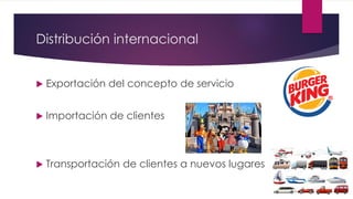 Distribución internacional
 Exportación del concepto de servicio
 Importación de clientes
 Transportación de clientes a nuevos lugares
 