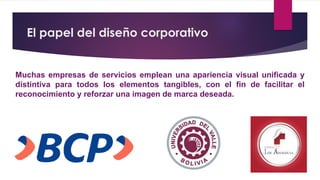 El papel del diseño corporativo
Muchas empresas de servicios emplean una apariencia visual unificada y
distintiva para todos los elementos tangibles, con el fin de facilitar el
reconocimiento y reforzar una imagen de marca deseada.
 