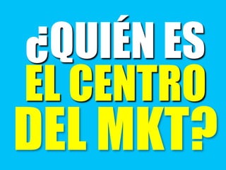 ¿QUIÉN ES
EL CENTRO
DEL MKT?
 