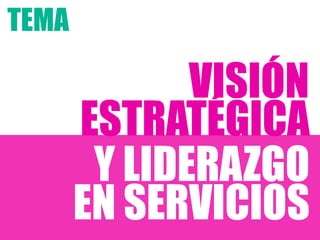 ESTRATÉGICA
Y LIDERAZGO
TEMA
VISIÓN
EN SERVICIOS
 
