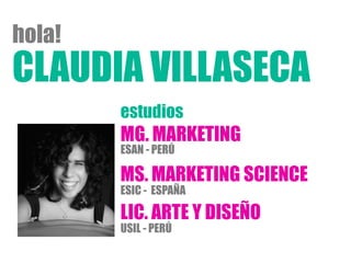 CLAUDIA VILLASECA
hola!
MG. MARKETING
MS. MARKETING SCIENCE
LIC. ARTE Y DISEÑO
ESAN - PERÚ
ESIC - ESPAÑA
USIL - PERÚ
estudios
 
