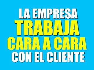 LA EMPRESA
TRABAJA
CARA A CARA
CON EL CLIENTE
 