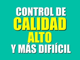 CONTROL DE
CALIDAD
ALTO
Y MÁS DIFIÍCIL
 