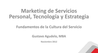 Marketing de Servicios
Personal, Tecnología y Estrategia
  Fundamentos de la Cultura del Servicio

           Gustavo Agudelo, MBA
                Noviembre 2012
 