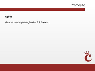 Promoção


Ações

-Acabar com a promoção dos R$ 2 reais,
 