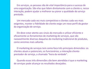 Em serviços, as pessoas são de vital importância para o sucesso de
uma organização. São elas que lidam diretamente com o c...