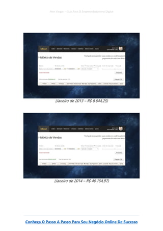 Alex Vargas – Guia Para O Empreendedorismo Digital
Conheça O Passo A Passo Para Seu Negócio Online De Sucesso
(Janeiro de 2013 – R$ 8.644,25)
(Janeiro de 2014 – R$ 40.154,97)
 