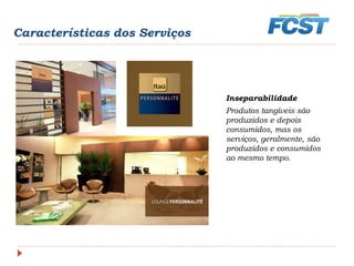 Características dos Serviços
Inseparabilidade
Produtos tangíveis são
produzidos e depois
consumidos, mas os
serviços, geralmente, são
produzidos e consumidos
ao mesmo tempo.
 