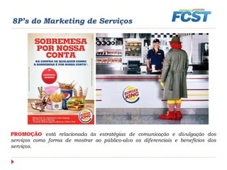 8P’s do Marketing de Serviços
PROMOÇÃO está relacionada às estratégias de comunicação e divulgação dos
serviços como forma de mostrar ao público-alvo os diferenciais e benefícios dos
serviços.
 