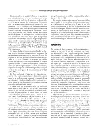 RAE-CLÁSSICOS • MARKETING DE SERVIÇOS: RETROSPECTIVA E TENDÊNCIAS


   Considerando-se as quatro linhas de pesquisa em                   ao aperfeiçoamento de modelos existentes (Carvalho e
que se realizaram desenvolvimentos teóricos e testes                 Leite, 1999a, 1999b).
empíricos sobre marketing de serviços no Brasil, ob-                    Em síntese, considerando-se como base os trabalhos
serva-se que a maioria dos estudos está fortemente                   apresentados no EnAnpad nos últimos sete anos, pode-
concentrada em investigar o comportamento pós-com-                   se concluir que o tema de marketing de serviços tem sido
pra de serviços, seguindo a linha mestra dos estudos                 objeto de investigação de diversos pesquisadores da área
internacionais. Mais ainda, a maior parte dos estudos                de Marketing no país, difundindo-se nas principais insti-
se concentrou em dois construtos: qualidade e satis-                 tuições de pós-graduação. Seria desejável, porém, uma
fação. Tipicamente, esses estudos buscam determinar                  ampliação do foco atualmente existente em medições de
os antecedentes e as conseqüências relacionadas aos                  qualidade e satisfação, seus antecedentes e conseqüên-
dois construtos, utilizando modelagem de equações                    cias, buscando-se explorar novas questões comporta-
estruturais. Embora haja razoável dispersão geográfi-                mentais e estratégicas relacionadas a serviços.
ca de estudos realizados por pesquisadores de várias
instituições, a maior freqüência de trabalhos nessa
linha provém da UFRGS, da UFPE e da UFMG, além                       TENDÊNCIAS
de contribuições da UFRJ, UFPR, PUC-RS, FGV-EAESP,
USP e Unisinos.                                                      Na opinião de diversos autores, as fronteiras de inves-
   As demais linhas de pesquisa identiﬁcadas recebe-                 tigação no marketing de serviços continuam a se expan-
ram atenção restrita dos pesquisadores brasileiros. As               dir. Cronin (2003), por exemplo, sugere como temas de
explorações teóricas e empíricas em torno do tema de                 investigação a busca de melhor entendimento do pro-
cenários de serviços se concentram nos trabalhos reali-              cesso decisório do consumidor com relação a serviços,
zados na PUC-Rio. Por sua vez, o estudo do processo de               assim como um exame do valor adicionado pela oferta
escolha do consumidor de serviços também se limitou                  de serviços agregados a produtos. Em particular, o au-
a poucos estudos e centros de investigação, com ênfase               tor sugere que a literatura de marketing de serviços está
maior nos trabalhos provenientes da UFPE. Finalmente,                excessivamente centrada na noção de que as percepções
as poucas investigações sobre estratégia de marketing de             que o consumidor tem da qualidade dos serviços levam
serviços têm participação de pesquisadores da UFRGS                  à percepção de valor e à satisfação. Esta conduziria à
e PUC-Minas.                                                         intenção de compra, clamando pelo uso de modelos de
   Há clara preferência pela perspectiva hipotético-de-              comportamento do consumidor já existentes na literatura
dutiva, pelos métodos quantitativos de análise e, entre              para obter melhor entendimento da ligação entre quali-
esses, pela modelagem de equações estruturais. Uma                   dade percebida e satisfação. Outro tema a ser investigado
exceção são os estudos realizados sobre cenários de ser-             seria o impacto do ambiente de serviços nas decisões de
viços, em que se privilegiam a perspectiva interpretativa            compra do consumidor. Finalmente, Cronin sugere uma
e métodos qualitativos de análise.                                   inversão do enfoque adotado, pesquisando-se mais os
   A maior parte dos estudos realizados em marketing                 aspectos negativos do comportamento do consumidor
de serviços no Brasil pode ser caracterizada como testes             que podem afetar sua decisão de compra: a resistência
empíricos que utilizam instrumentos de medida desen-                 a comprar, o arrependimento, a insatisfação, a rejeição
volvidos por pesquisadores de outros países, tais como               e a ira do consumidor.
a escala Servqual (por exemplo, Dutra, Oliveira e Gou-                  Outros temas que têm atraído interesse recente são o
veia, 2002; Rocha e Oliveira, 2003) e os índices ACSI –              marketing de serviços públicos (Kooiman, 1996), o mar-
American Customer Satisfaction Index (Gonçalves Filho,               keting de serviços e coeﬁcientes (Van der Zwan e Bhamra,
Guerra e Moura, 2003; Moura, 2005) e ESCI – European                 2003), o marketing internacional de serviços (Knight,
Customer Satisfaction Index (por exemplo, Leite, Elias e             1999) e as dimensões éticas dos serviços, particular-
Sundermann, 2005), além de operacionalizações de cons-               mente dos serviços proﬁssionais (Rao e Singhapakdi,
trutos especíﬁcos. No entanto, veriﬁcam-se cuidados na               1997). Seth, Deshmukh e Vrat (2005) propõem, como
adequação dessas medidas à realidade brasileira, assim               um dos temas a serem estudados, o papel da tecnologia,
como alguns esforços inovadores de desenvolvimento                   em particular a tecnologia da informação, no marketing
de modelos teóricos e medidas (por exemplo, Marchetti                de serviços. Entre as questões de pesquisa sugeridas, es-
e Prado, 2001, 2004; Rodrigues, 2000a), contribuições                tão: que tipo de arquitetura de sistemas de informação
metodológicas (Rosa e Kamakura, 2001) e contribuições                permitiria maior qualidade de serviços? E como ouvir



82 •   © RAE   • VOL. 46 • Nº4
 