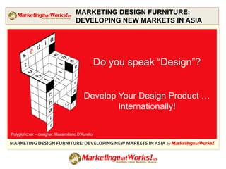 MARKETING DESIGN FURNITURE:
                                      DEVELOPING NEW MARKETS IN ASIA




                                                    Do you speak “Design”?


                                           Develop Your Design Product …
                                                   Internationally!


Polyglot chair – designer: Massimiliano D’Aurelio

MARKETING DESIGN FURNITURE: DEVELOPING NEW MARKETS IN ASIA by MarketingthatWorks!
 